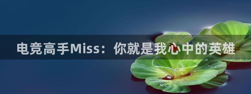 一竞技平台：电竞高手Miss：你就是我心中的英雄